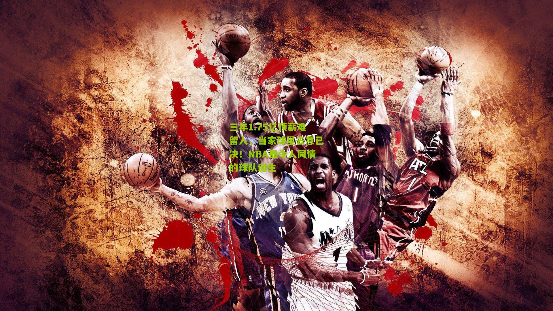 三年1.75亿顶薪难留人，当家球星去意已决！NBA最令人同情的球队诞生